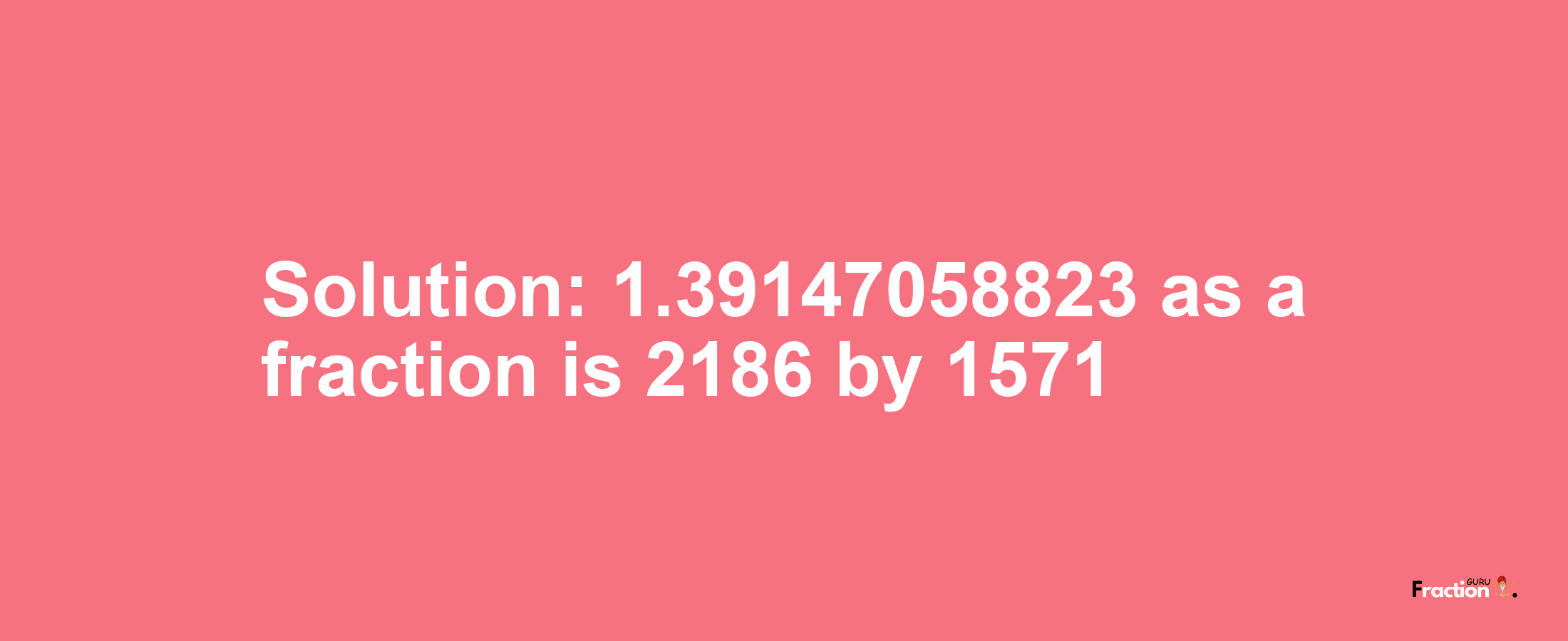 Solution:1.39147058823 as a fraction is 2186/1571